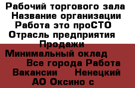 Рабочий торгового зала › Название организации ­ Работа-это проСТО › Отрасль предприятия ­ Продажи › Минимальный оклад ­ 25 000 - Все города Работа » Вакансии   . Ненецкий АО,Оксино с.